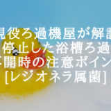 [現役ろ過機屋が解説]長期停止した浴槽ろ過機の再開時の注意ポイント[レジオネラ属菌]