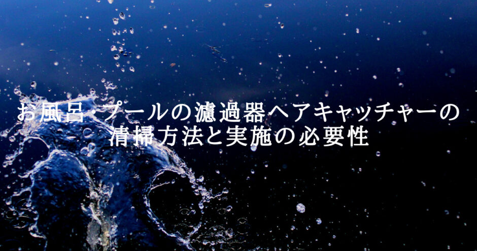 お風呂・プールの濾過器ヘアキャッチャーの清掃方法と実施の必要性