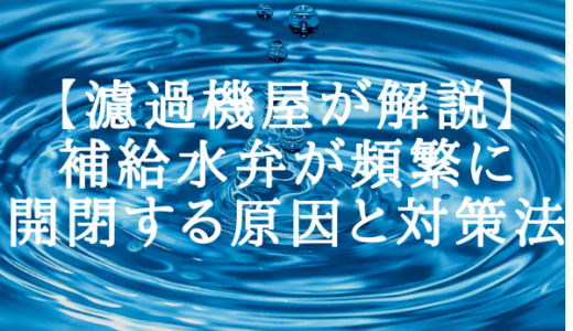 【濾過機屋が解説】補給水弁が頻繁に開閉する？原因と対策法2選。