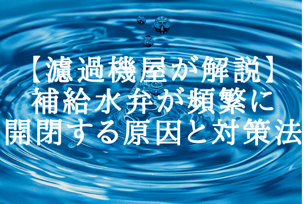 【濾過機屋が解説】補給水弁が頻繁に開閉する原因と対策法