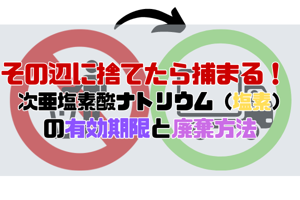 【その辺に捨てたら捕まる！】次亜塩素酸ナトリウム（塩素）の有効期限と廃棄方法【ネットでお得に産廃処理依頼】